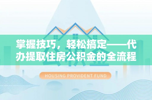 南京掌握技巧，轻松搞定——代办提取住房公积金的全流程解析