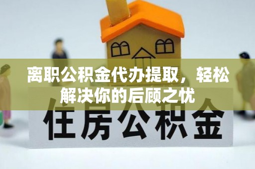 南京离职公积金代办提取，轻松解决你的后顾之忧