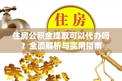 南京住房公积金提取可以代办吗？全面解析与实用指南