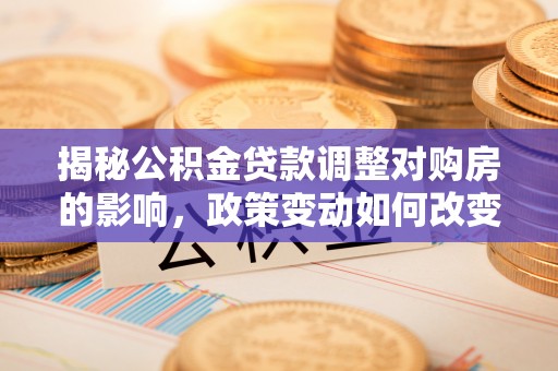 南京揭秘公积金贷款调整对购房的影响，政策变动如何改变你的买房计划
