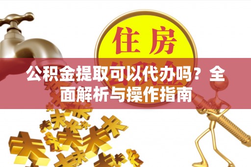 南京公积金提取可以代办吗？全面解析与操作指南