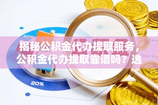南京揭秘公积金代办提取服务，公积金代办提取靠谱吗？选择前你需要知道这些！