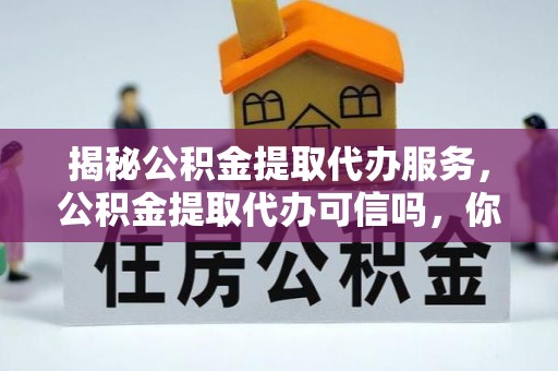 南京揭秘公积金提取代办服务，公积金提取代办可信吗，你需要知道的真相