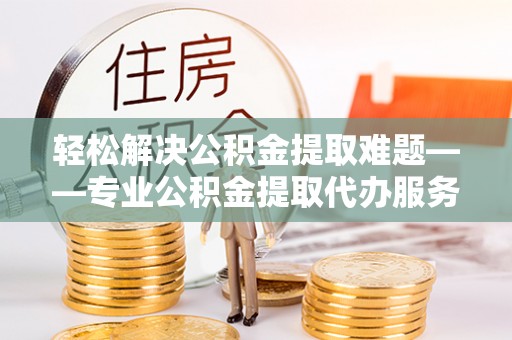 南京轻松解决公积金提取难题——专业公积金提取代办服务详解