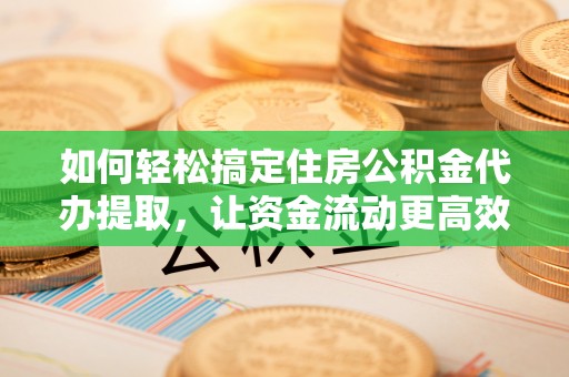 南京如何轻松搞定住房公积金代办提取，让资金流动更高效