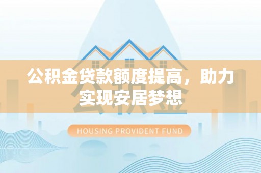 南京公积金贷款额度提高，助力实现安居梦想