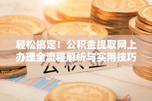 南京轻松搞定！公积金提取网上办理全流程解析与实用技巧