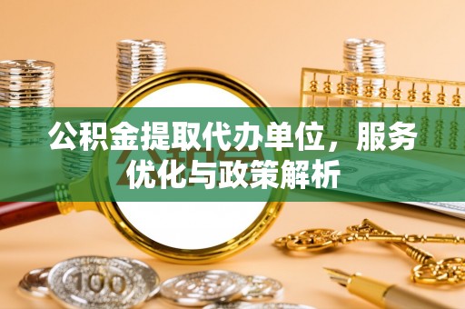 南京公积金提取代办单位，服务优化与政策解析