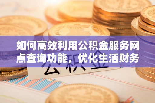 南京如何高效利用公积金服务网点查询功能，优化生活财务管理