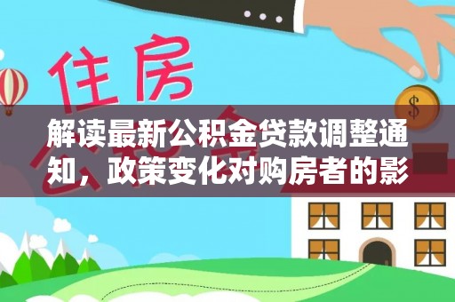 南京解读最新公积金贷款调整通知，政策变化对购房者的影响与应对策略