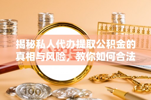 南京揭秘私人代办提取公积金的真相与风险，教你如何合法合规操作