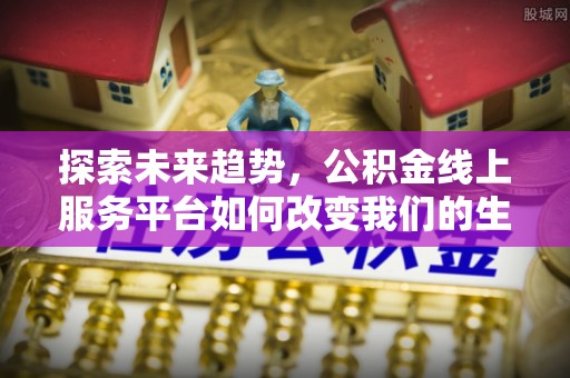 南京探索未来趋势，公积金线上服务平台如何改变我们的生活