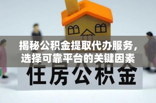 南京揭秘公积金提取代办服务，选择可靠平台的关键因素