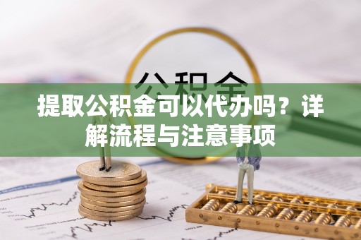 南京提取公积金可以代办吗？详解流程与注意事项