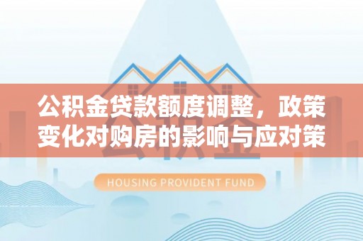 南京公积金贷款额度调整，政策变化对购房的影响与应对策略