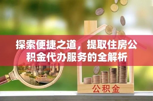 南京探索便捷之道，提取住房公积金代办服务的全解析