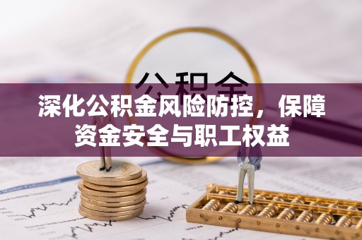南京深化公积金风险防控，保障资金安全与职工权益