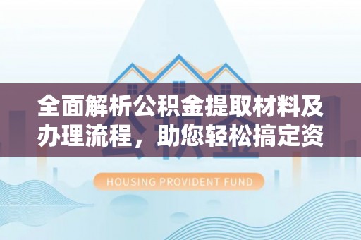 南京全面解析公积金提取材料及办理流程，助您轻松搞定资金提取