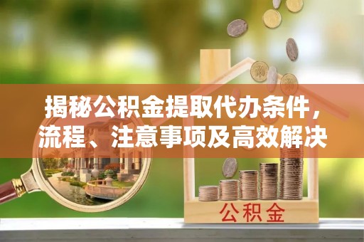 南京揭秘公积金提取代办条件，流程、注意事项及高效解决方案