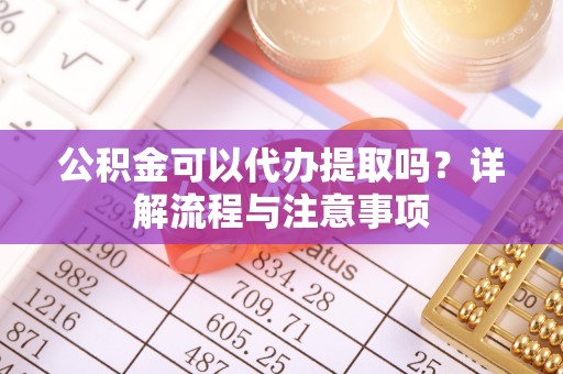 南京公积金可以代办提取吗？详解流程与注意事项