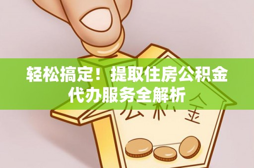 南京轻松搞定！提取住房公积金代办服务全解析