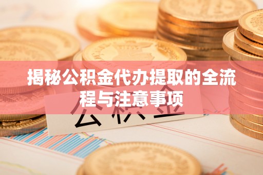 南京揭秘公积金代办提取的全流程与注意事项