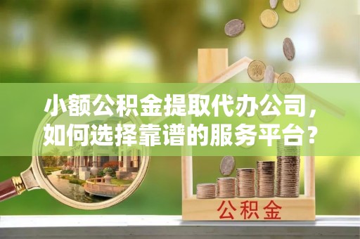 南京小额公积金提取代办公司，如何选择靠谱的服务平台？