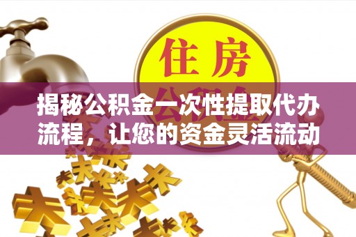 南京揭秘公积金一次性提取代办流程，让您的资金灵活流动