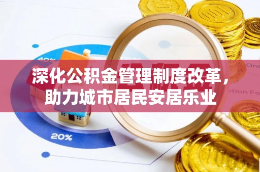南京深化公积金管理制度改革，助力城市居民安居乐业