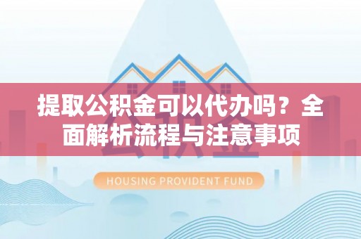 南京提取公积金可以代办吗？全面解析流程与注意事项