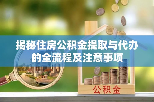 南京揭秘住房公积金提取与代办的全流程及注意事项