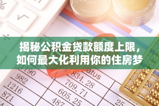 南京揭秘公积金贷款额度上限，如何最大化利用你的住房梦？