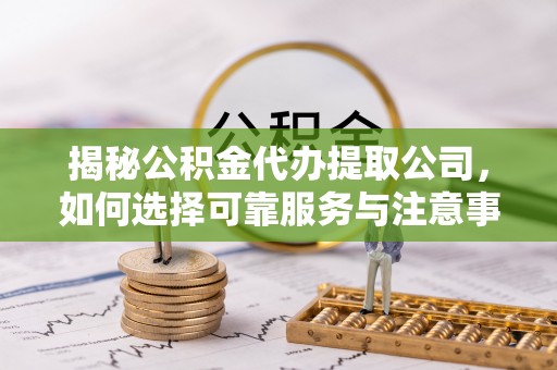 南京揭秘公积金代办提取公司，如何选择可靠服务与注意事项