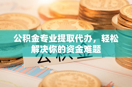 南京公积金专业提取代办，轻松解决你的资金难题