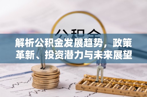 南京解析公积金发展趋势，政策革新、投资潜力与未来展望