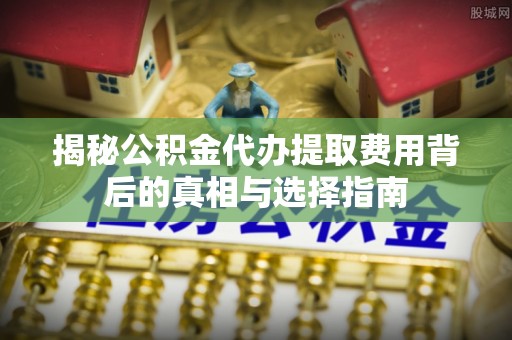 南京揭秘公积金代办提取费用背后的真相与选择指南