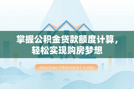 南京掌握公积金贷款额度计算，轻松实现购房梦想