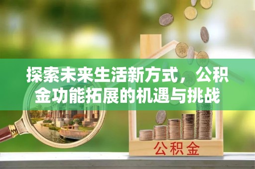 南京探索未来生活新方式，公积金功能拓展的机遇与挑战