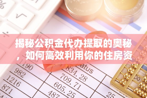 南京揭秘公积金代办提取的奥秘，如何高效利用你的住房资金