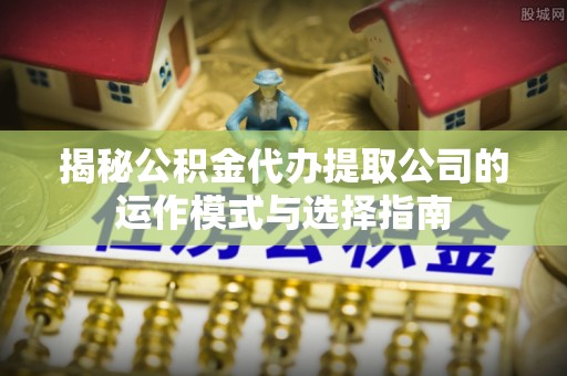 南京揭秘公积金代办提取公司的运作模式与选择指南