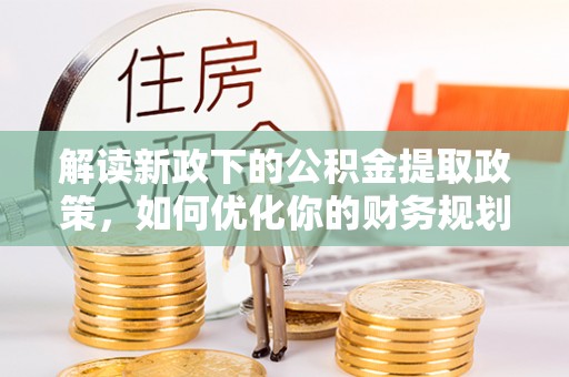 南京解读新政下的公积金提取政策，如何优化你的财务规划