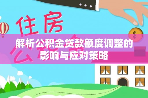 南京解析公积金贷款额度调整的影响与应对策略