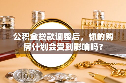 南京公积金贷款调整后，你的购房计划会受到影响吗？