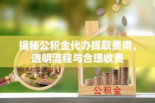 南京揭秘公积金代办提取费用，透明流程与合理收费