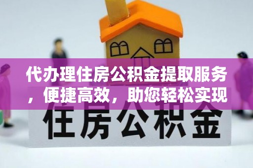 南京代办理住房公积金提取服务，便捷高效，助您轻松实现资金规划