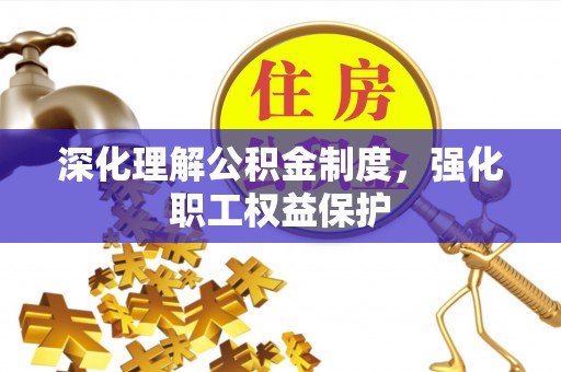南京深化理解公积金制度，强化职工权益保护