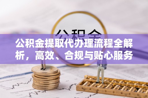 南京公积金提取代办理流程全解析，高效、合规与贴心服务