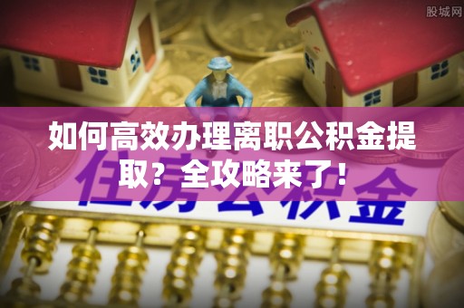 南京如何高效办理离职公积金提取？全攻略来了！