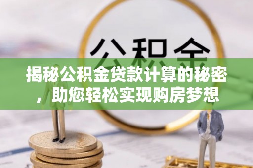 南京揭秘公积金贷款计算的秘密，助您轻松实现购房梦想