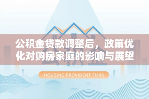 南京公积金贷款调整后，政策优化对购房家庭的影响与展望